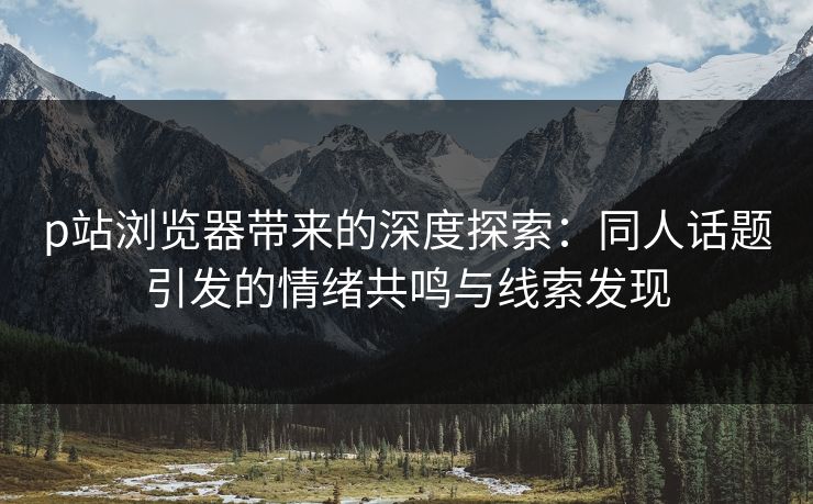 p站浏览器带来的深度探索：同人话题引发的情绪共鸣与线索发现